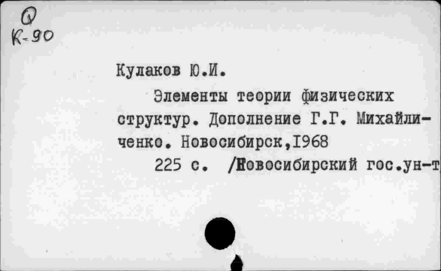 ﻿Кулаков Ю.И.
Элементы теории физических структур. Дополнение Г.Г. Михайличенко. Новосибирск,1968
225 с. /Новосибирский гос.ун-т